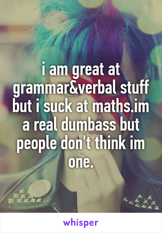 i am great at grammar&verbal stuff but i suck at maths.im a real dumbass but people don't think im one.