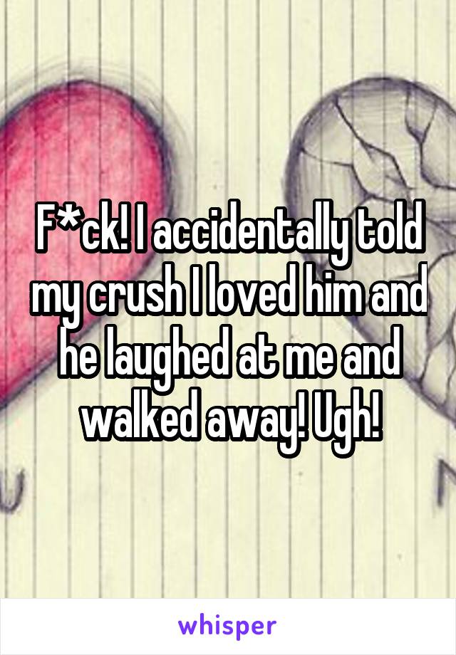 F*ck! I accidentally told my crush I loved him and he laughed at me and walked away! Ugh!