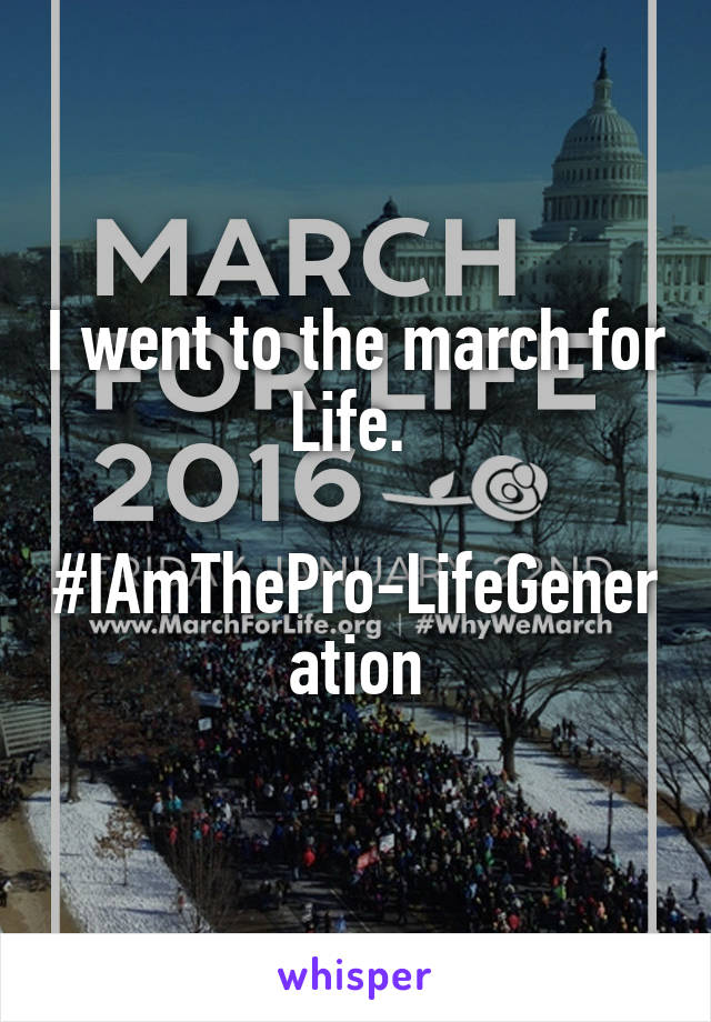 I went to the march for Life. 

#IAmThePro-LifeGeneration