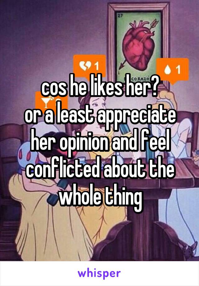 cos he likes her?
or a least appreciate her opinion and feel conflicted about the whole thing