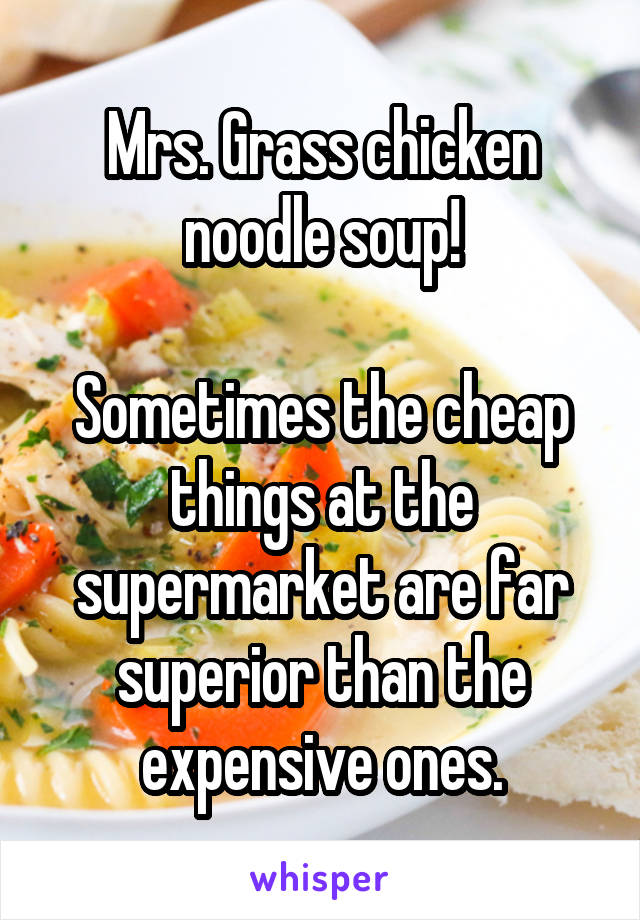 Mrs. Grass chicken noodle soup!

Sometimes the cheap things at the supermarket are far superior than the expensive ones.