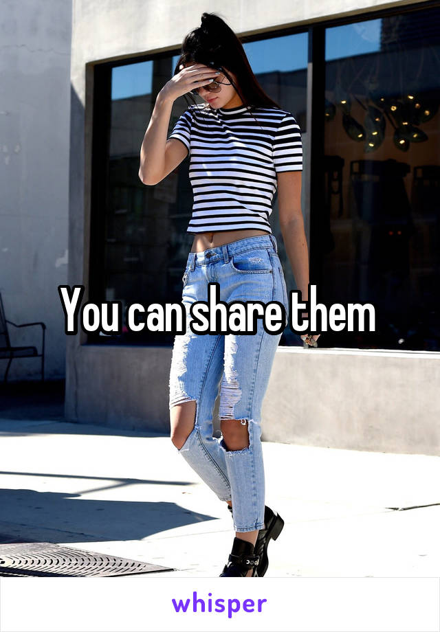 You can share them 