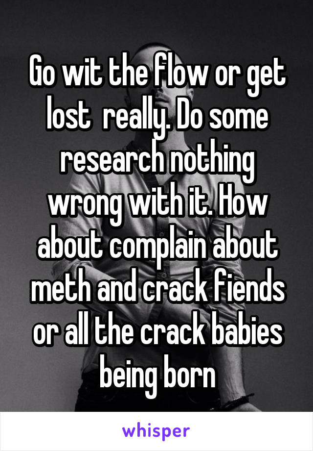 Go wit the flow or get lost  really. Do some research nothing wrong with it. How about complain about meth and crack fiends or all the crack babies being born