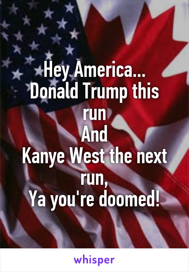Hey America...
Donald Trump this run
And
Kanye West the next run,
Ya you're doomed!