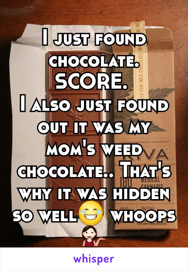 I just found chocolate. SCORE. 
I also just found out it was my mom's weed chocolate.. That's why it was hidden so well😂 whoops💁