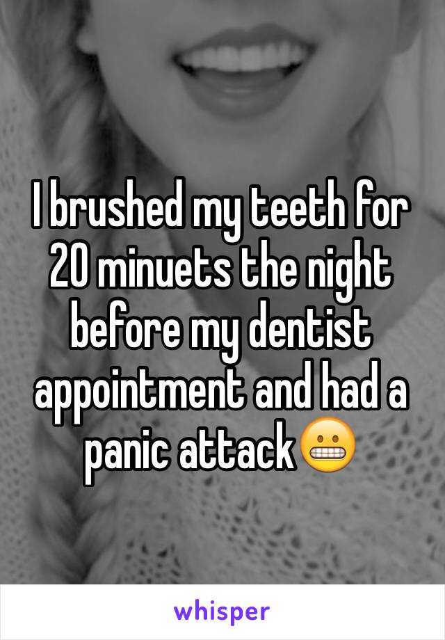 I brushed my teeth for 20 minuets the night before my dentist appointment and had a panic attack😬