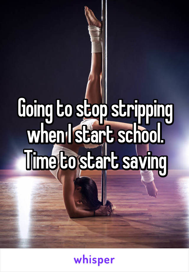 Going to stop stripping when I start school. Time to start saving