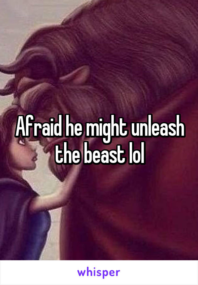 Afraid he might unleash the beast lol