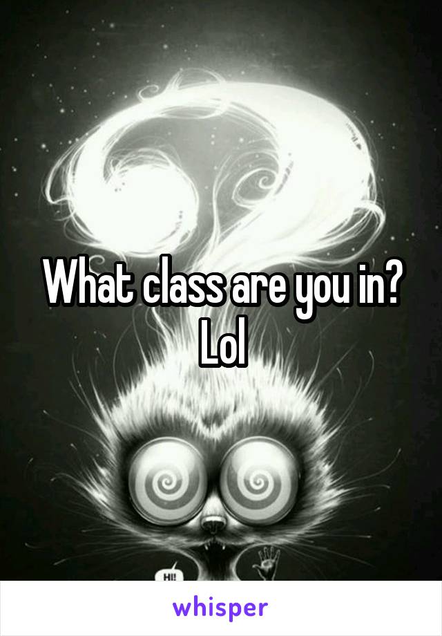 What class are you in? Lol