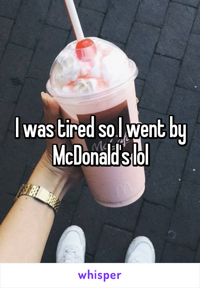 I was tired so I went by McDonald's lol