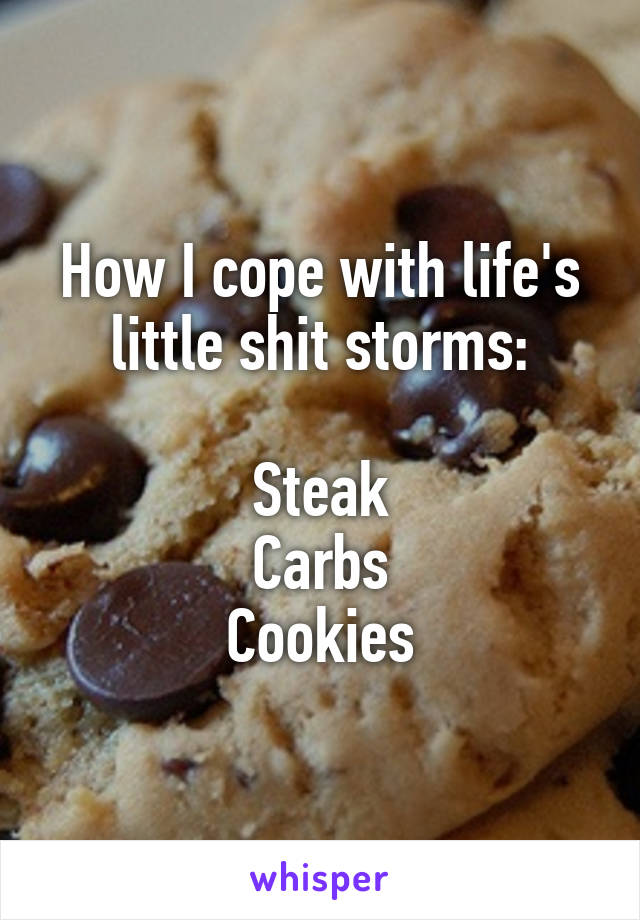 How I cope with life's little shit storms:

Steak
Carbs
Cookies