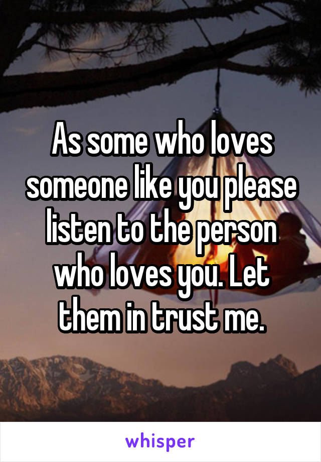 As some who loves someone like you please listen to the person who loves you. Let them in trust me.