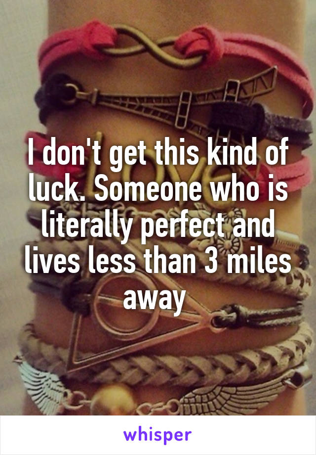 I don't get this kind of luck. Someone who is literally perfect and lives less than 3 miles away 