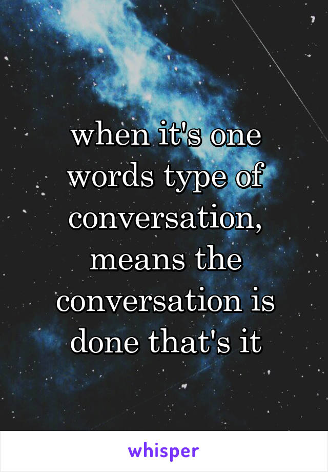 when it's one words type of conversation, means the conversation is done that's it