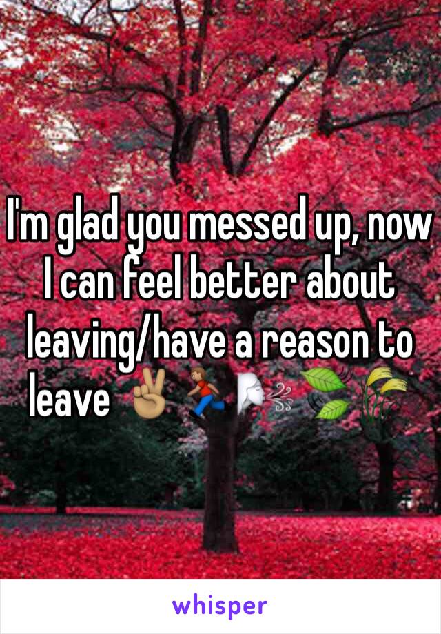 I'm glad you messed up, now I can feel better about leaving/have a reason to leave ✌🏽️🏃🏽🌬🍃🌾