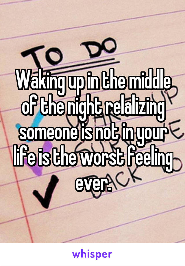 Waking up in the middle of the night relalizing someone is not in your life is the worst feeling ever.
