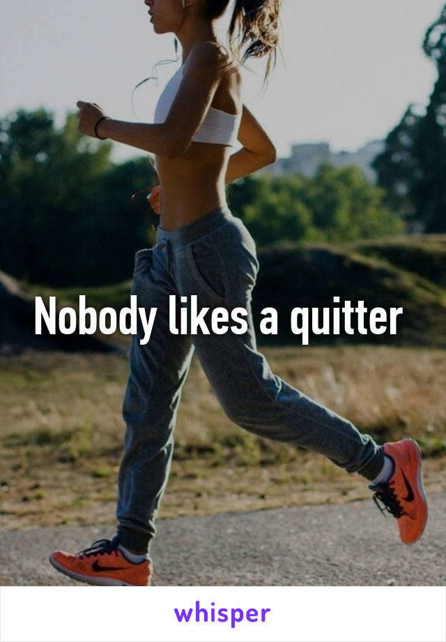 Nobody likes a quitter 