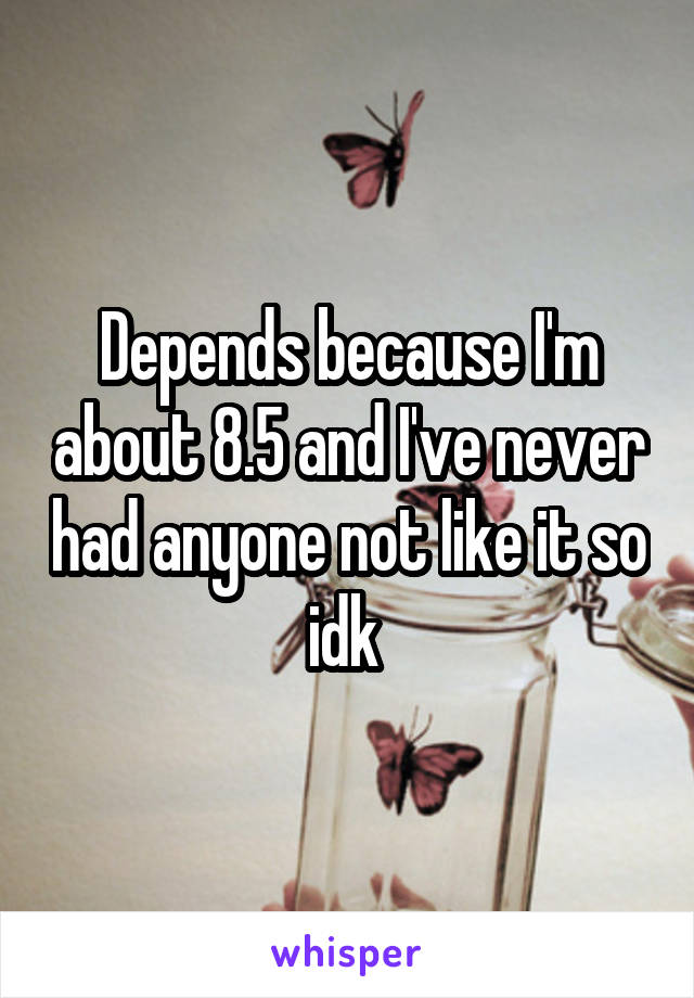 Depends because I'm about 8.5 and I've never had anyone not like it so idk 