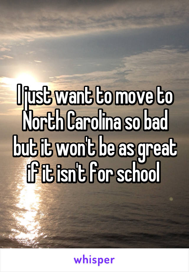 I just want to move to North Carolina so bad but it won't be as great if it isn't for school 