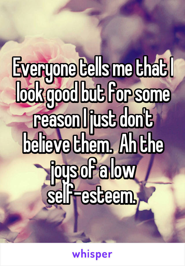 Everyone tells me that I look good but for some reason I just don't believe them.  Ah the joys of a low self-esteem. 