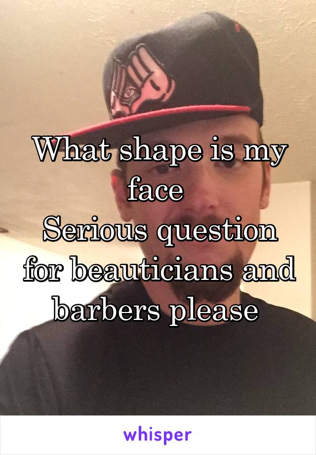 What shape is my face 
Serious question for beauticians and barbers please 