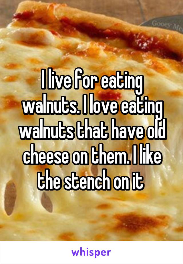 I live for eating walnuts. I love eating walnuts that have old cheese on them. I like the stench on it 