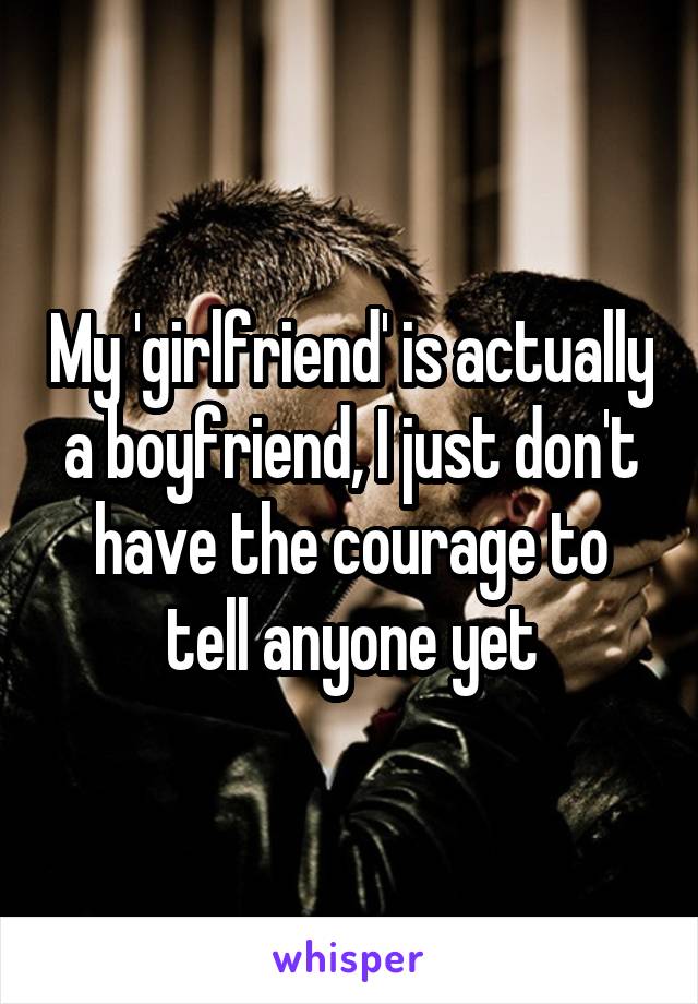 My 'girlfriend' is actually a boyfriend, I just don't have the courage to tell anyone yet