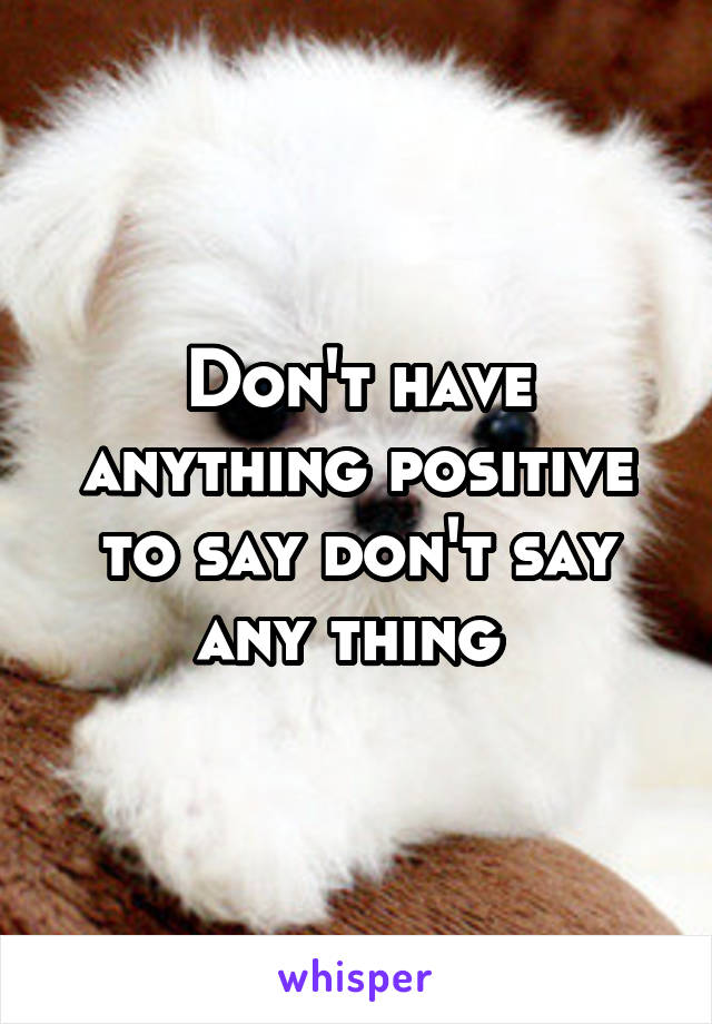 Don't have anything positive to say don't say any thing 