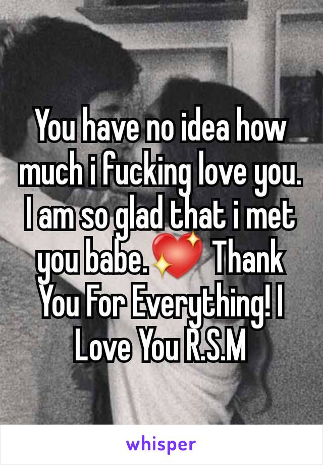 You have no idea how much i fucking love you. I am so glad that i met you babe.💖 Thank You For Everything! I Love You R.S.M