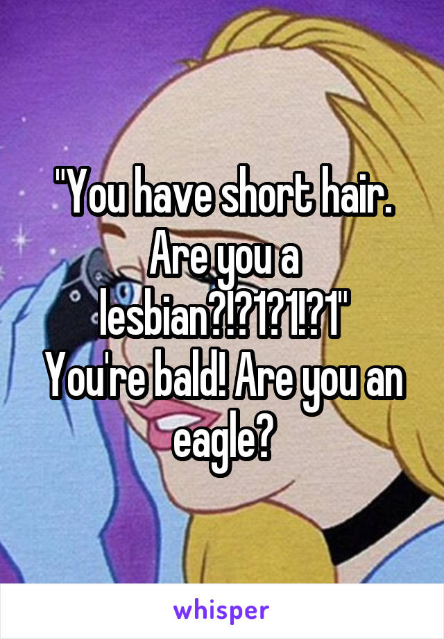 "You have short hair. Are you a lesbian?!?1?1!?1"
You're bald! Are you an eagle?