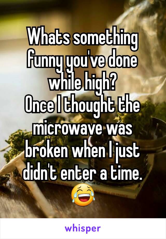 Whats something funny you've done while high?
Once I thought the microwave was broken when I just didn't enter a time. 😂