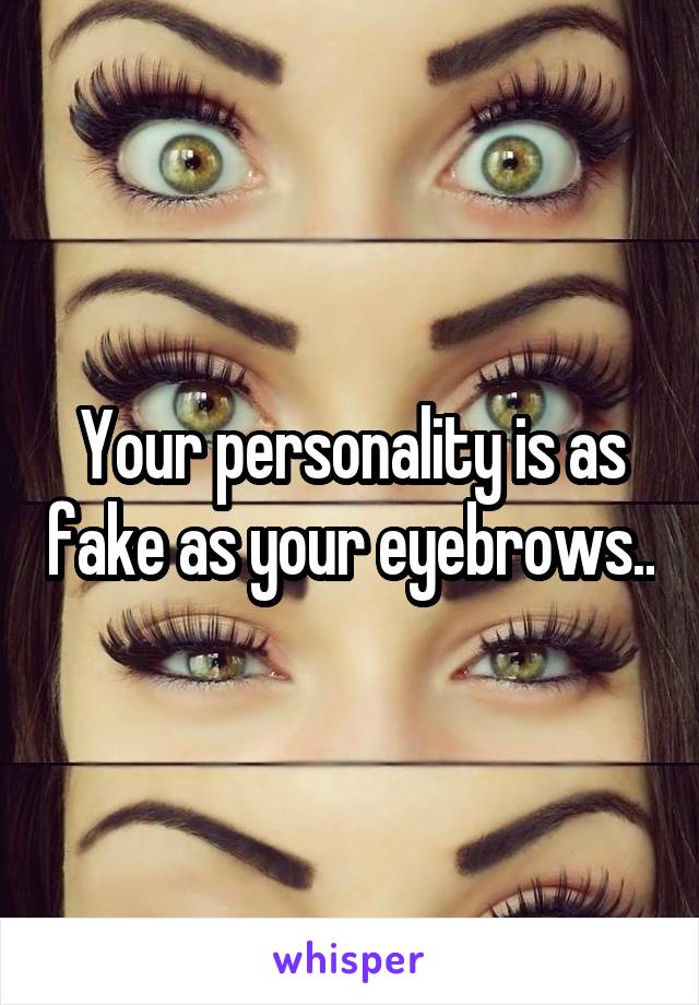 Your personality is as fake as your eyebrows..