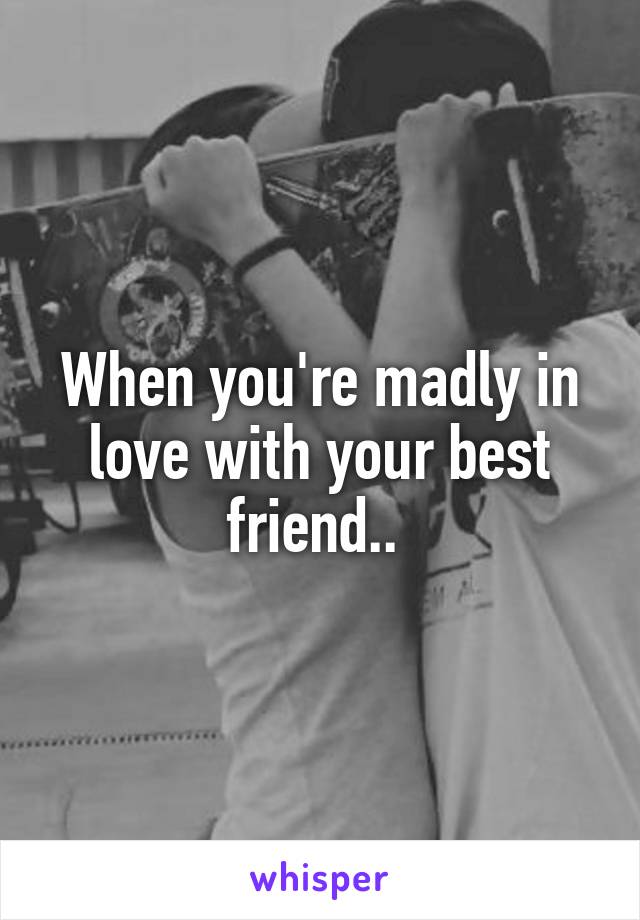 When you're madly in love with your best friend.. 