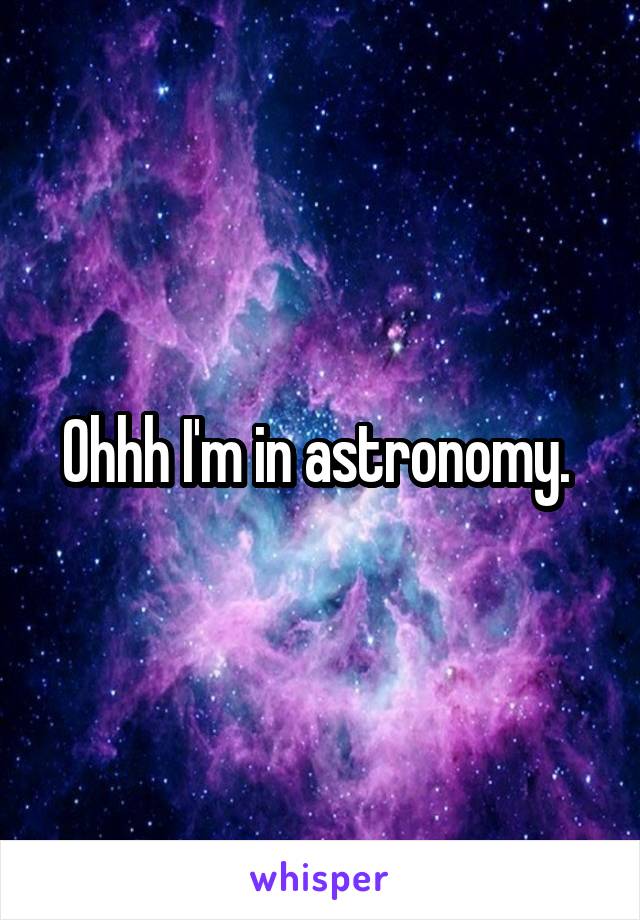 Ohhh I'm in astronomy. 