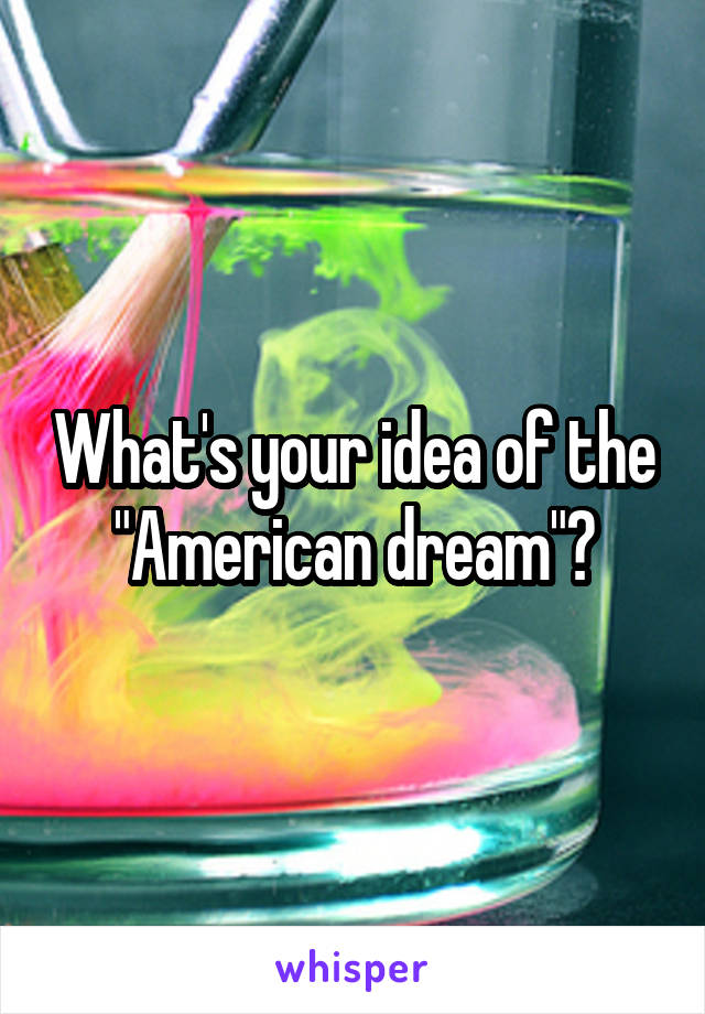 What's your idea of the "American dream"?