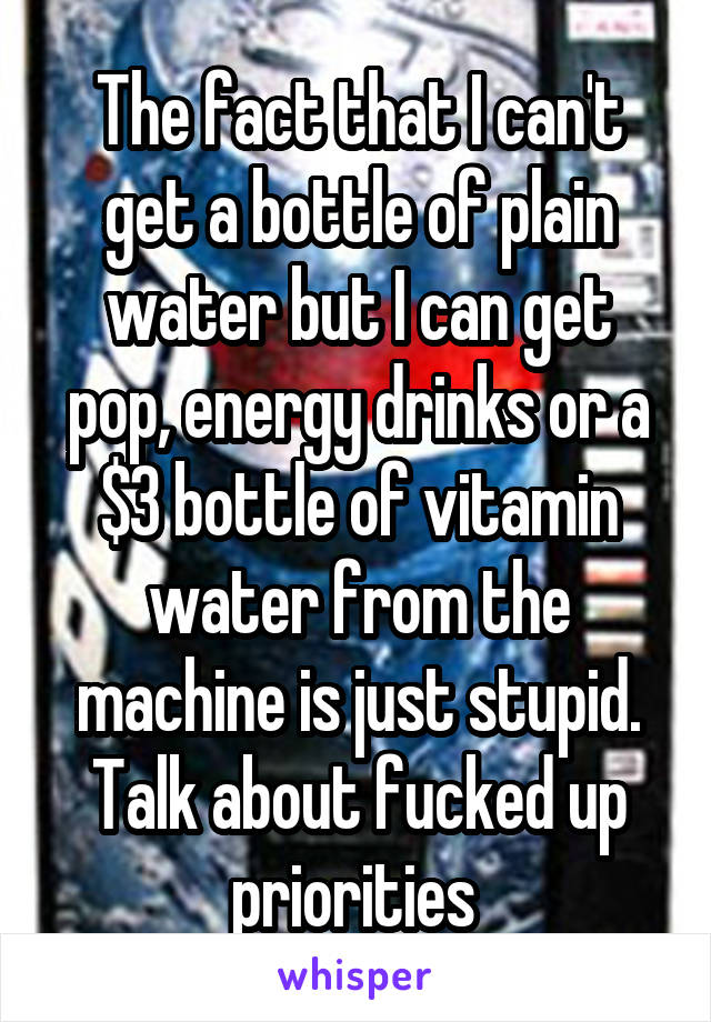 The fact that I can't get a bottle of plain water but I can get pop, energy drinks or a $3 bottle of vitamin water from the machine is just stupid. Talk about fucked up priorities 