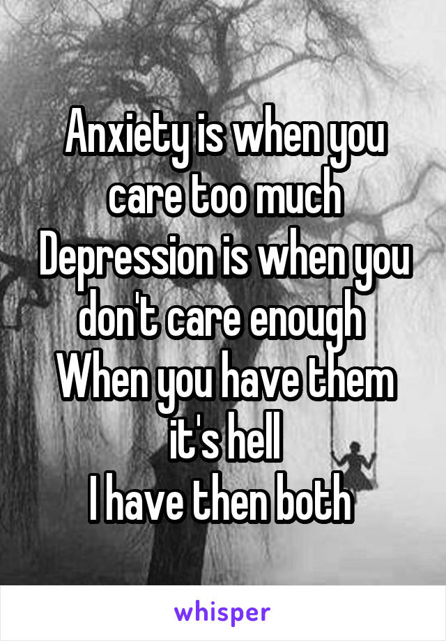 Anxiety is when you care too much
Depression is when you don't care enough 
When you have them it's hell
I have then both 