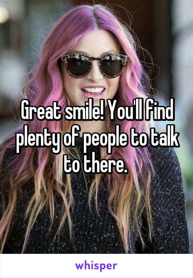 Great smile! You'll find plenty of people to talk to there. 