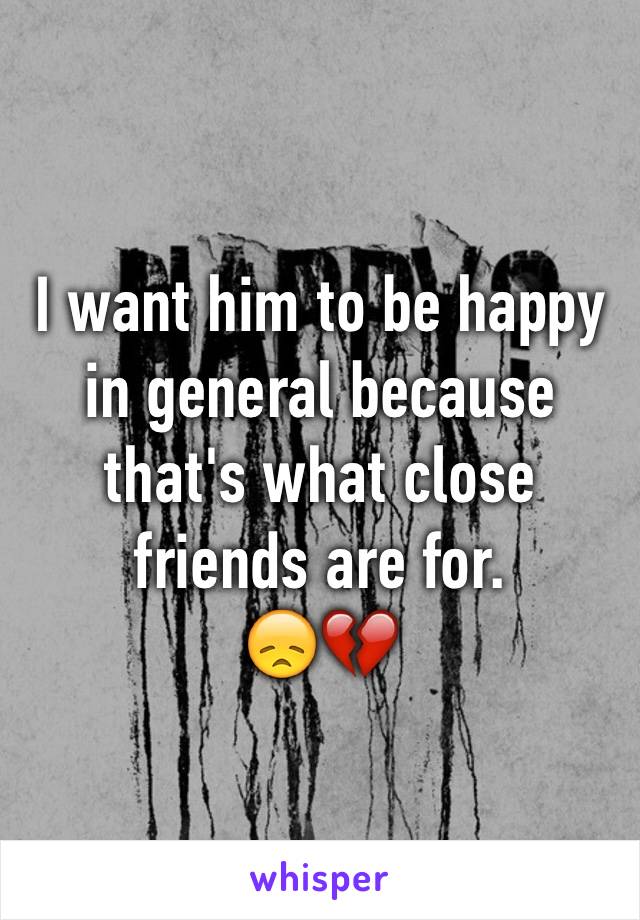 I want him to be happy in general because that's what close friends are for.
😞💔
