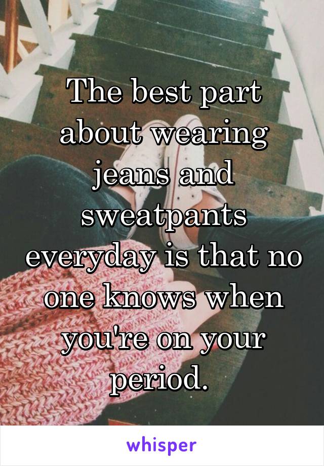 The best part about wearing jeans and sweatpants everyday is that no one knows when you're on your period. 