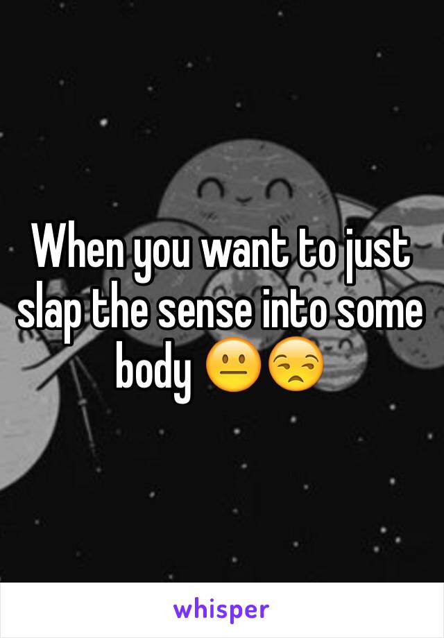 When you want to just slap the sense into some body 😐😒