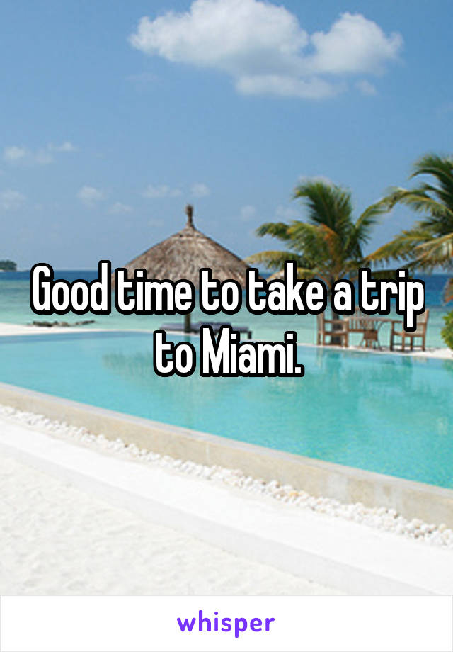 Good time to take a trip to Miami.