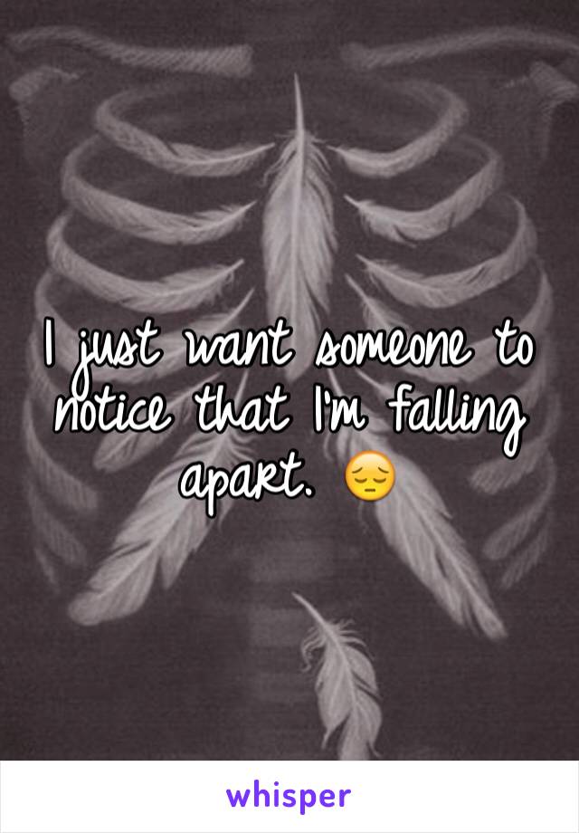 I just want someone to notice that I'm falling apart. 😔