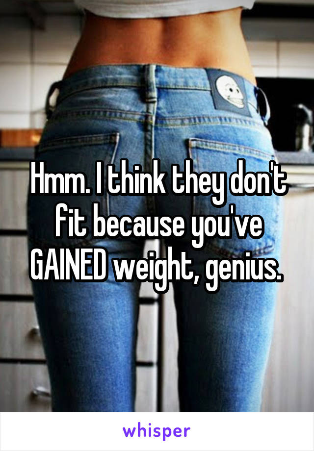 Hmm. I think they don't fit because you've GAINED weight, genius. 