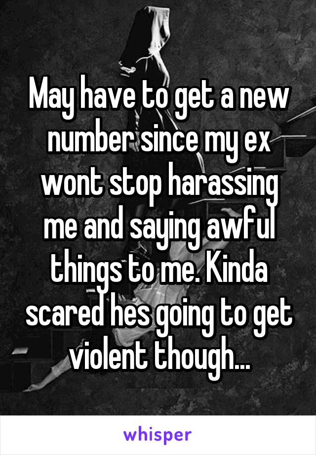 May have to get a new number since my ex wont stop harassing me and saying awful things to me. Kinda scared hes going to get violent though...