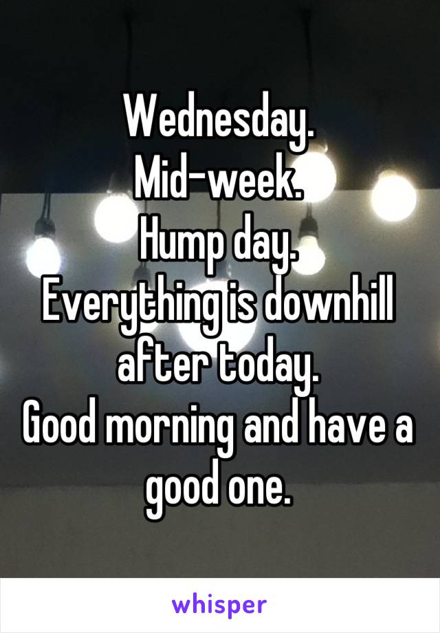 Wednesday.
Mid-week.
Hump day.
Everything is downhill after today.
Good morning and have a good one.