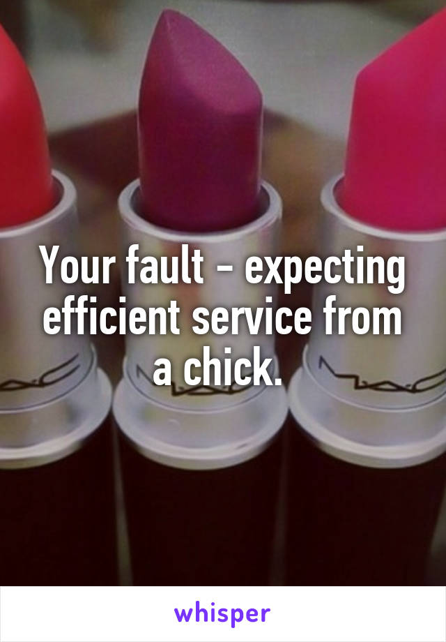 Your fault - expecting efficient service from a chick. 