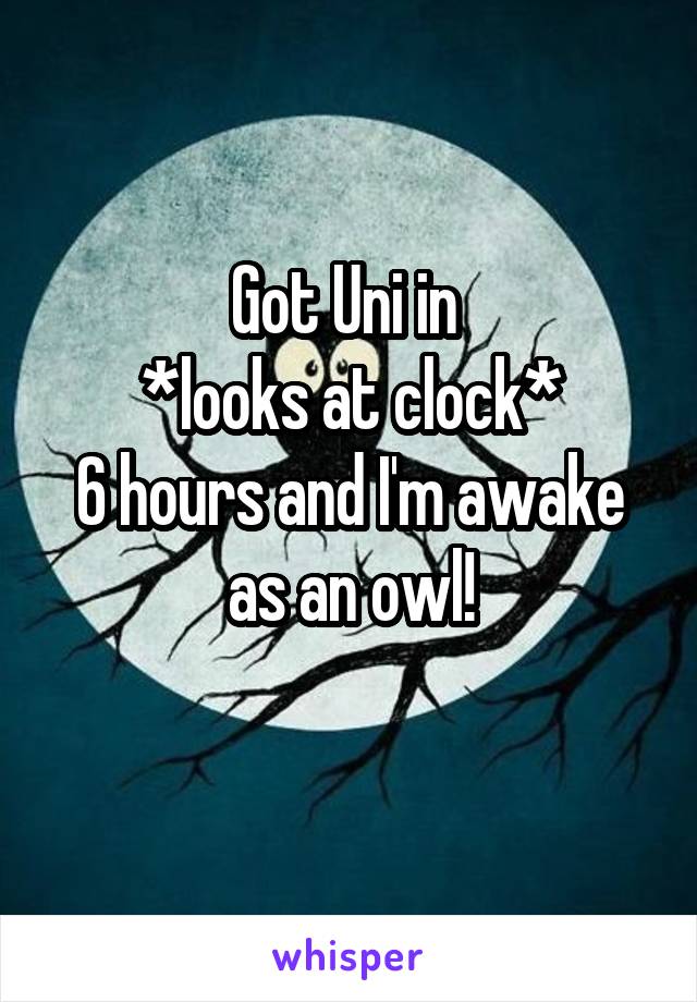 Got Uni in 
*looks at clock*
6 hours and I'm awake as an owl!
