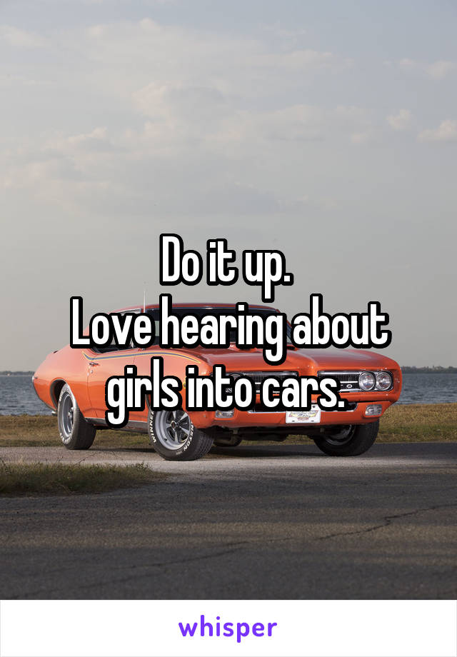 Do it up. 
Love hearing about girls into cars. 