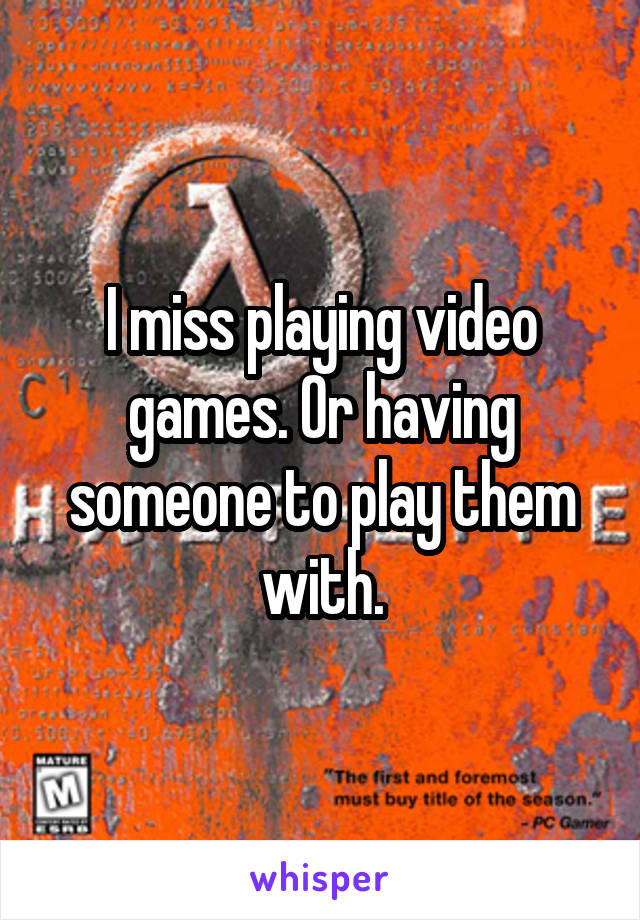 I miss playing video games. Or having someone to play them with.